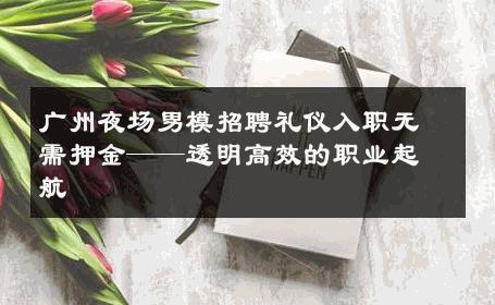 广州夜场男模招聘礼仪入职无需押金——透明高效的职业起航 