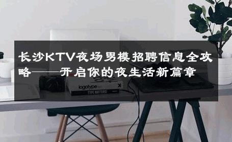 长沙KTV夜场男模招聘信息全攻略——开启你的夜生活新篇章 
