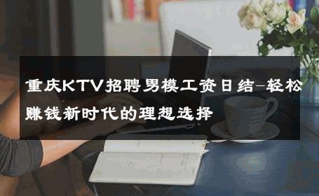 重庆KTV招聘男模工资日结-轻松赚钱新时代的理想选择 