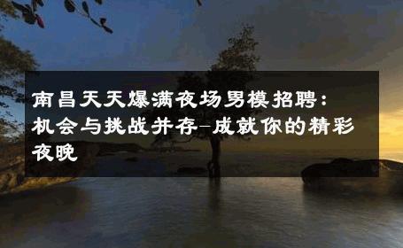 南昌天天爆满夜场男模招聘：机会与挑战并存-成就你的精彩夜晚 