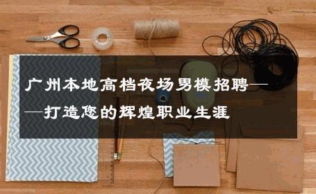 广州本地高档夜场男模招聘——打造您的辉煌职业生涯 