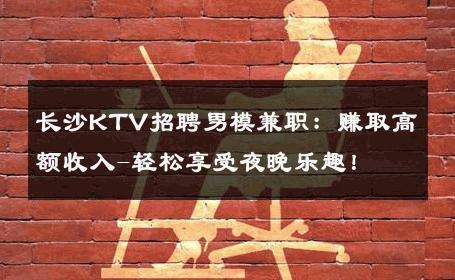 长沙KTV招聘男模兼职：赚取高额收入-轻松享受夜晚乐趣！ 