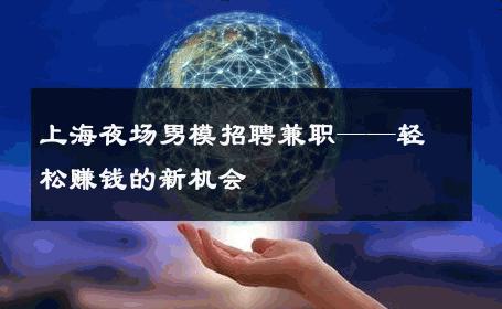 上海夜场男模招聘兼职——轻松赚钱的新机会 