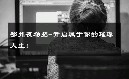 鄂州夜场招-开启属于你的璀璨人生！ 