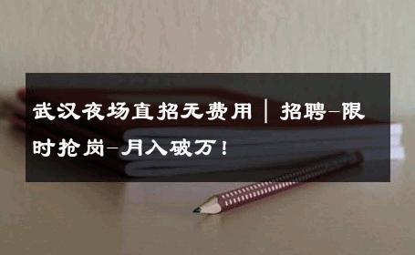 武汉夜场直招无费用｜招聘-限时抢岗-月入破万！ 