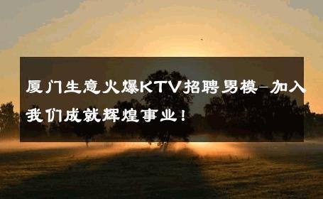 厦门生意火爆KTV招聘男模-加入我们成就辉煌事业！ 
