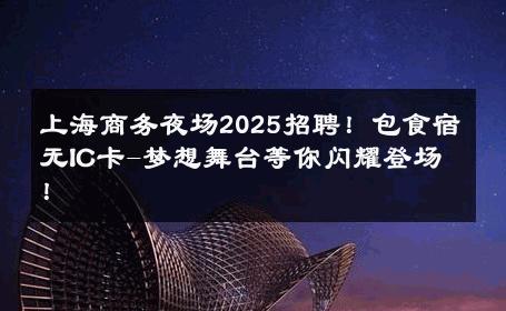 上海商务夜场2025招聘！包食宿无IC卡-梦想舞台等你闪耀登场！ 