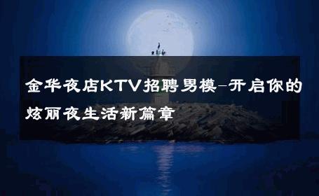 金华夜店KTV招聘男模-开启你的炫丽夜生活新篇章 