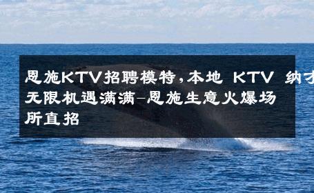 恩施KTV招聘模特,本地 KTV 纳才无限机遇满满-恩施生意火爆场所直招