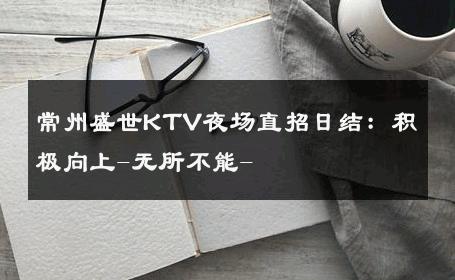 常州盛世KTV夜场直招日结：积极向上-无所不能- 