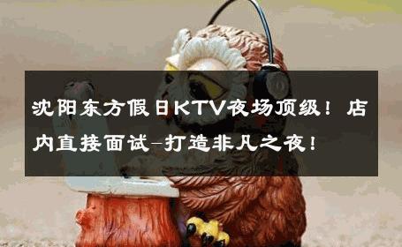 沈阳东方假日KTV夜场顶级！店内直接面试-打造非凡之夜！ 