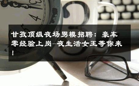 甘孜顶级夜场男模招聘：豪车零经验上岗-夜生活女王等你来！ 