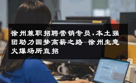 徐州兼职招聘营销专员,本土强团助力圆梦高薪之路-徐州生意火爆场所直招