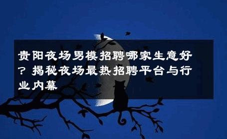 贵阳夜场男模招聘哪家生意好？揭秘夜场最热招聘平台与行业内幕 