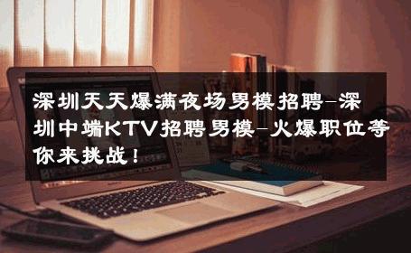 深圳天天爆满夜场男模招聘-深圳中端KTV招聘男模-火爆职位等你来挑战！ 