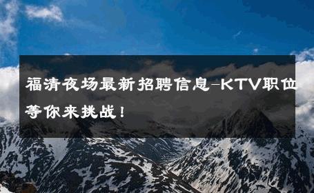 福清夜场最新招聘信息-KTV职位等你来挑战！ 