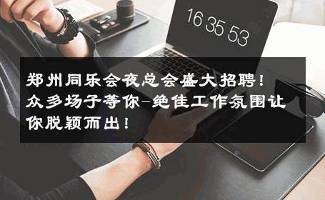 郑州同乐会夜总会盛大招聘！众多场子等你-绝佳工作氛围让你脱颖而出！ 