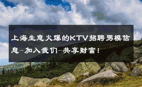 上海生意火爆的KTV招聘男模信息-加入我们-共享财富！ 
