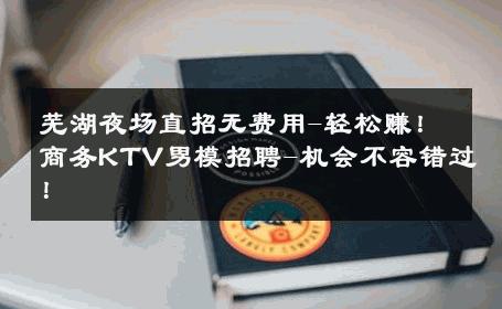 芜湖夜场直招无费用-轻松赚！商务KTV男模招聘-机会不容错过！ 