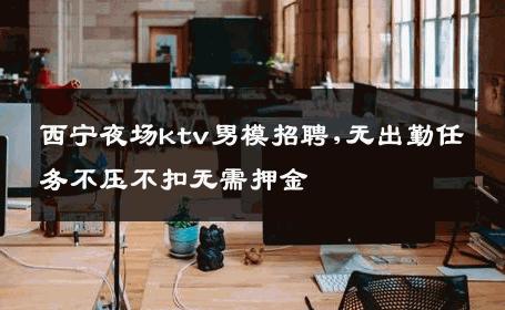 西宁夜场ktv男模招聘,无出勤任务不压不扣无需押金 