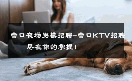 营口夜场男模招聘-营口KTV招聘 _ -尽在你的掌握！ 