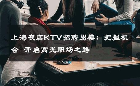 上海夜店KTV招聘男模：把握机会-开启高光职场之路 