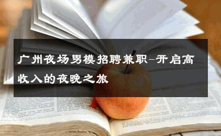 广州夜场男模招聘兼职-开启高收入的夜晚之旅 