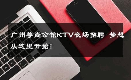 广州尊尚公馆KTV夜场招聘-梦想从这里开始！ 