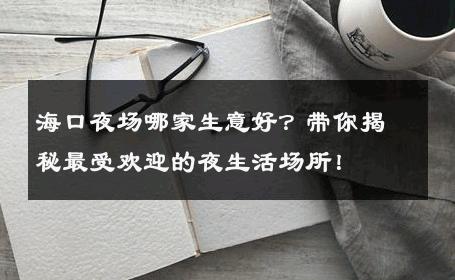 海口夜场哪家生意好？带你揭秘最受欢迎的夜生活场所！ 