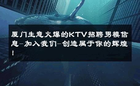 厦门生意火爆的KTV招聘男模信息-加入我们-创造属于你的辉煌！ 