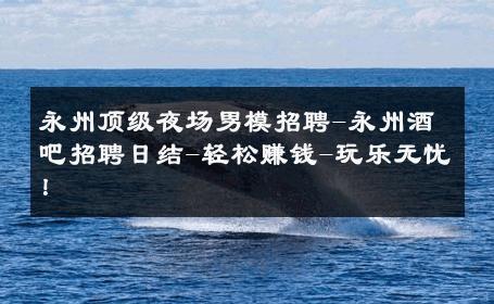 永州顶级夜场男模招聘-永州酒吧招聘日结-轻松赚钱-玩乐无忧！ 
