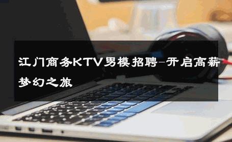 江门商务KTV男模招聘-开启高薪梦幻之旅 