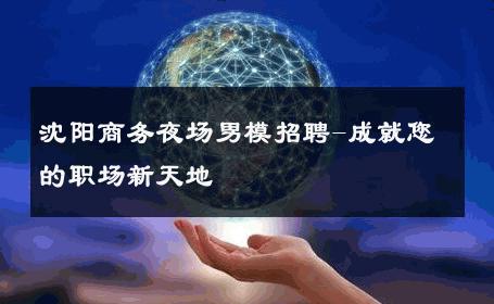 沈阳商务夜场男模招聘-成就您的职场新天地 