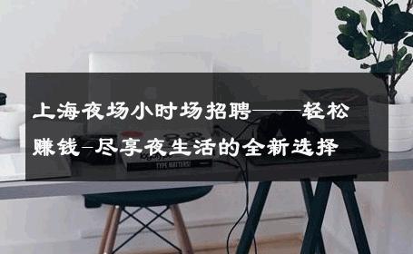 上海夜场小时场招聘——轻松赚钱-尽享夜生活的全新选择 