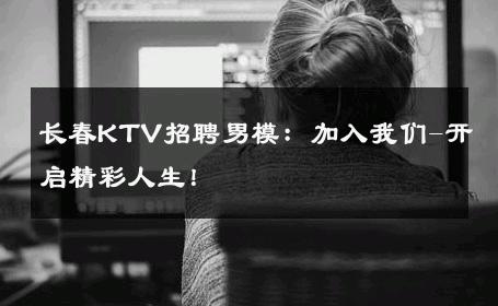 长春KTV招聘男模：加入我们-开启精彩人生！ 