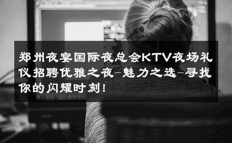 郑州夜宴国际夜总会KTV夜场礼仪招聘优雅之夜-魅力之选-寻找你的闪耀时刻！ 