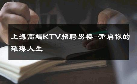 上海高端KTV招聘男模-开启你的璀璨人生 