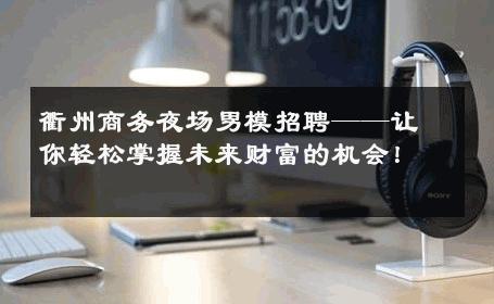 衢州商务夜场男模招聘——让你轻松掌握未来财富的机会！ 