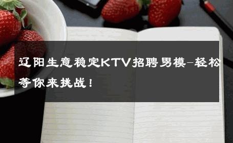 辽阳生意稳定KTV招聘男模-轻松等你来挑战！ 