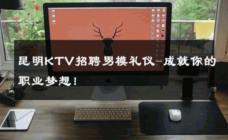 昆明KTV招聘男模礼仪-成就你的职业梦想！ 