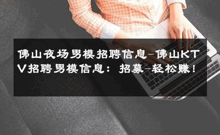 佛山夜场男模招聘信息-佛山KTV招聘男模信息：招募-轻松赚！ 