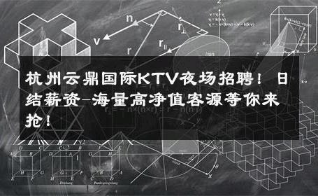 杭州云鼎国际KTV夜场招聘！日结薪资-海量高净值客源等你来抢！ 