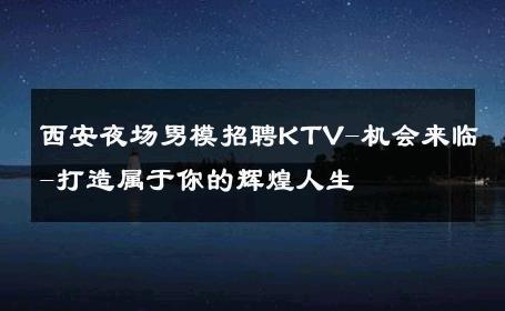 西安夜场男模招聘KTV-机会来临-打造属于你的辉煌人生 
