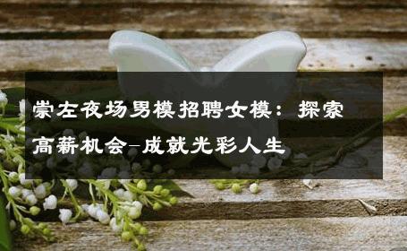崇左夜场男模招聘女模：探索高薪机会-成就光彩人生 
