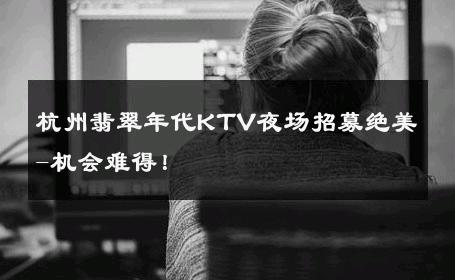 杭州翡翠年代KTV夜场招募绝美-机会难得！ 
