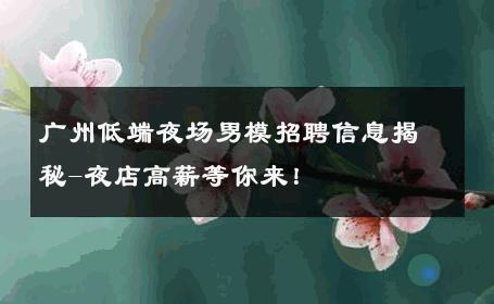 广州低端夜场男模招聘信息揭秘-夜店高薪等你来！ 