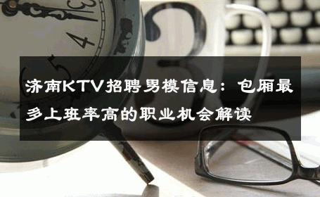 济南KTV招聘男模信息：包厢最多上班率高的职业机会解读 