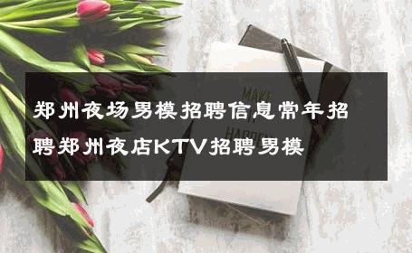郑州夜场男模招聘信息常年招聘郑州夜店KTV招聘男模 