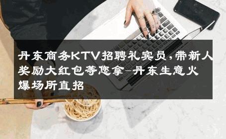 丹东商务KTV招聘礼宾员,带新人奖励大红包等您拿-丹东生意火爆场所直招