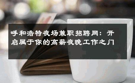 呼和浩特夜场兼职招聘网：开启属于你的高薪夜晚工作之门 